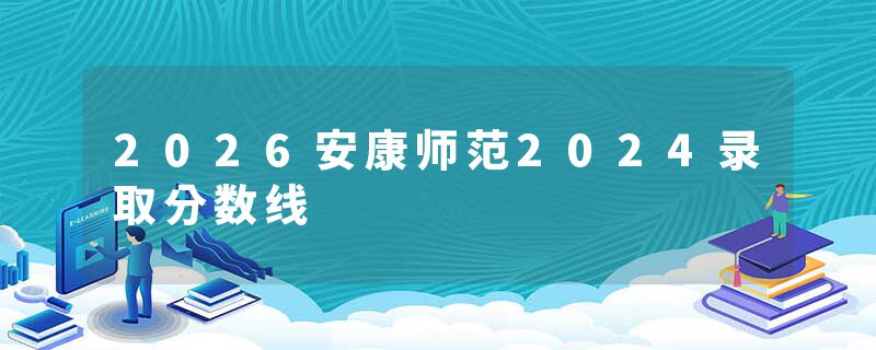 2026安康师范2024录取分数线