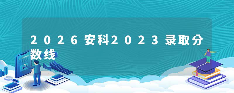 2026安科2023录取分数线