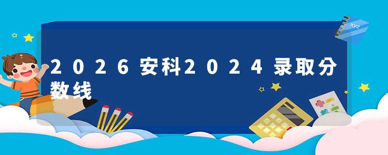 2026安科2024录取分数线