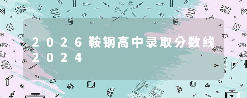2026鞍钢高中录取分数线2024