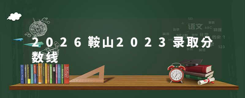 2026鞍山2023录取分数线