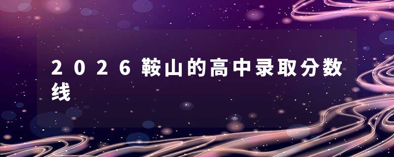 2026鞍山的高中录取分数线