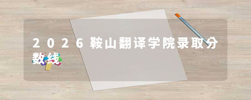2026鞍山翻译学院录取分数线