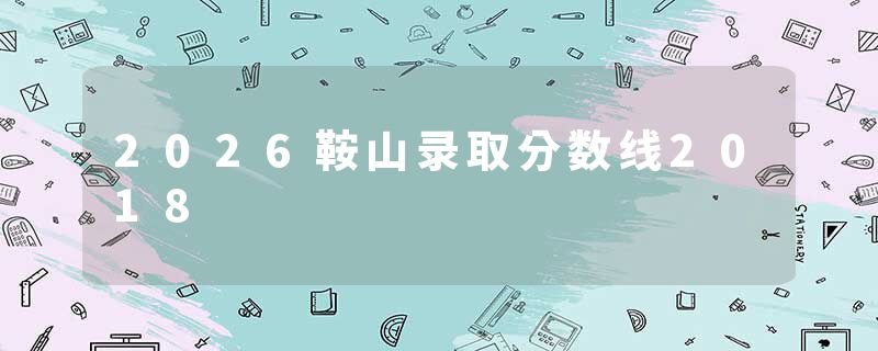 2026鞍山录取分数线2018