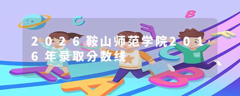2026鞍山师范学院2016年录取分数线