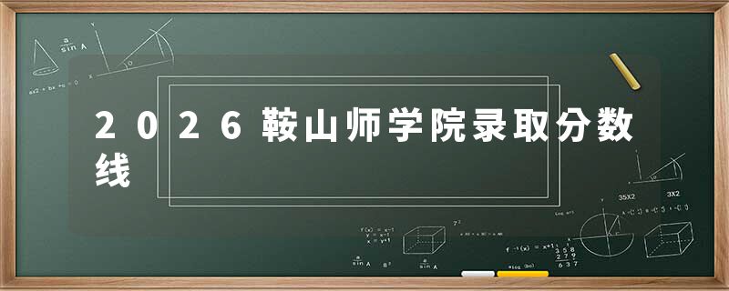 2026鞍山师学院录取分数线