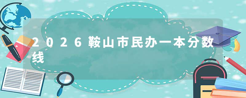 2026鞍山市民办一本分数线