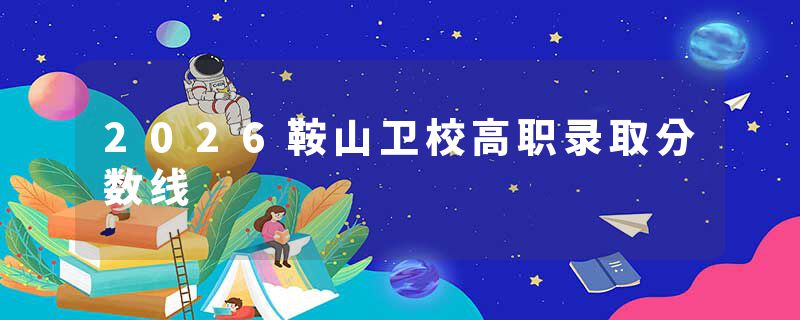2026鞍山卫校高职录取分数线