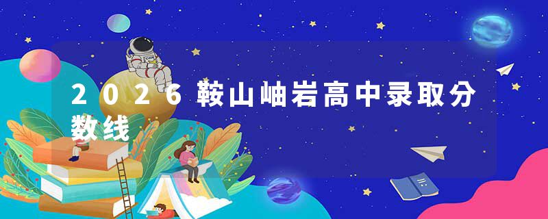 2026鞍山岫岩高中录取分数线