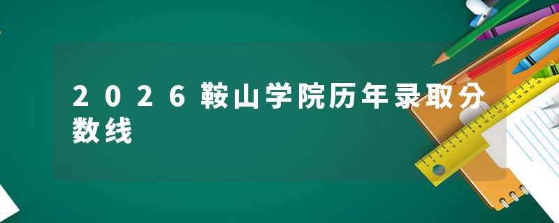 2026鞍山学院历年录取分数线