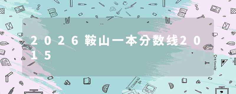 2026鞍山一本分数线2015
