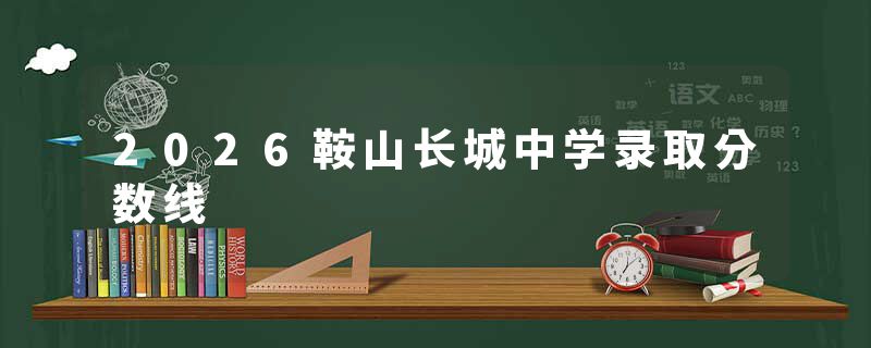 2026鞍山长城中学录取分数线