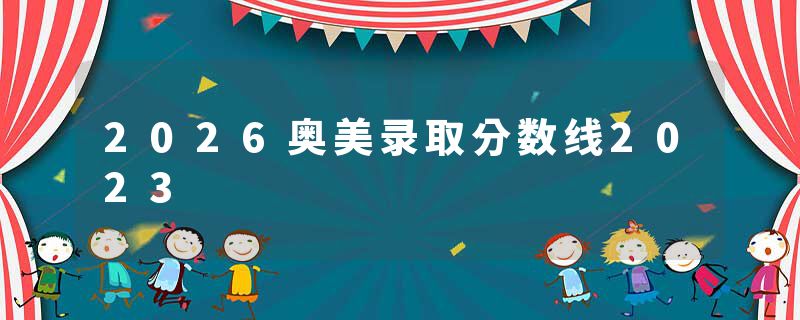 2026奥美录取分数线2023