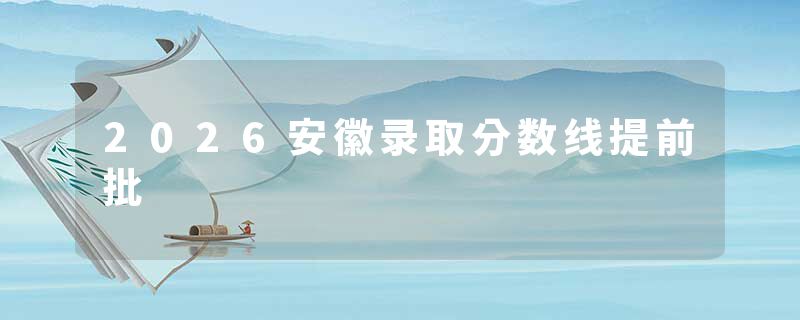 2026安徽录取分数线提前批