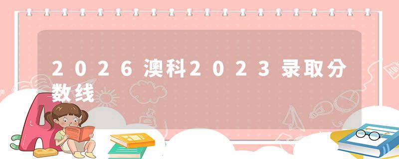 2026澳科2023录取分数线