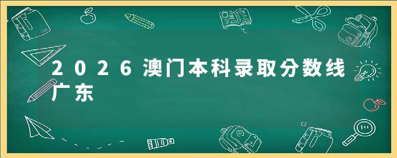 2026澳门本科录取分数线广东