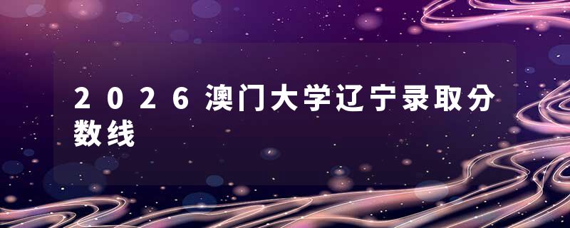 2026澳门大学辽宁录取分数线