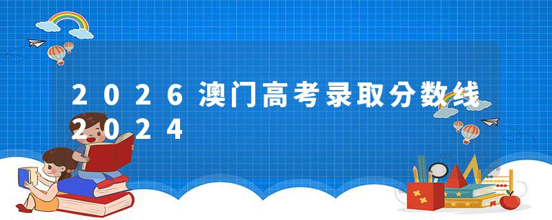 2026澳门高考录取分数线2024