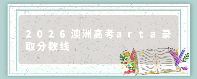 2026澳洲高考arta录取分数线