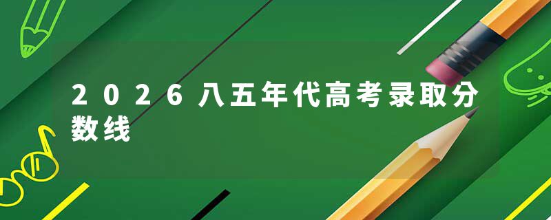 2026八五年代高考录取分数线