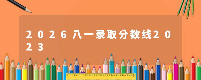 2026八一录取分数线2023