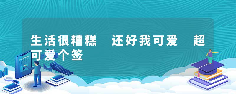生活很糟糕 还好我可爱 超可爱个签