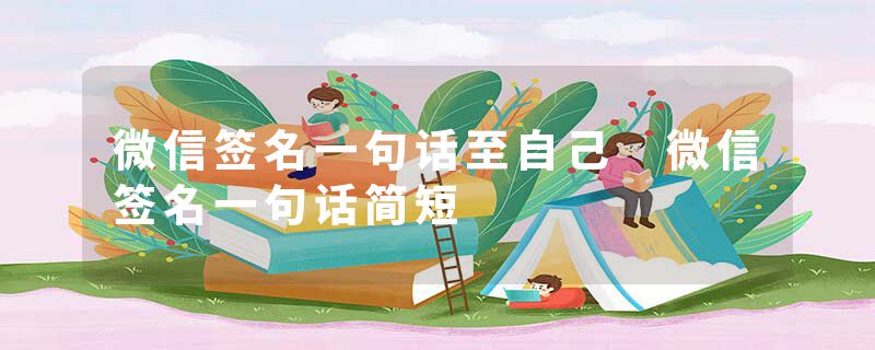 微信签名一句话至自己 微信签名一句话简短