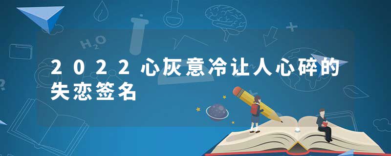 2022心灰意冷让人心碎的失恋签名