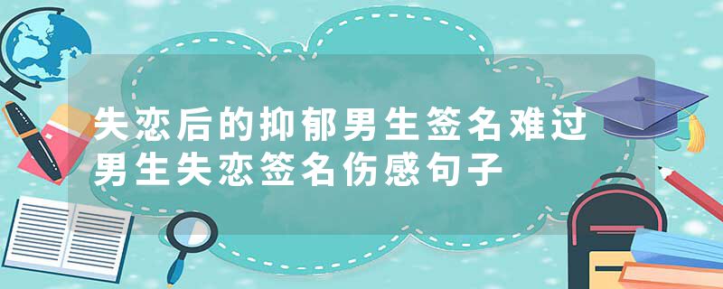 失恋后的抑郁男生签名难过 男生失恋签名伤感句子
