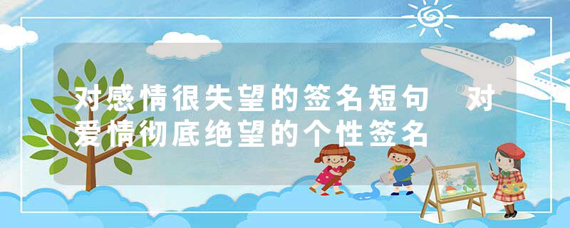 对感情很失望的签名短句 对爱情彻底绝望的个性签名