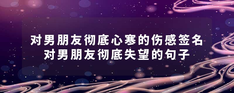 对男朋友彻底心寒的伤感签名 对男朋友彻底失望的句子