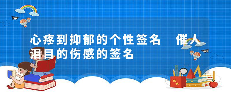 心疼到抑郁的个性签名 催人泪目的伤感的签名