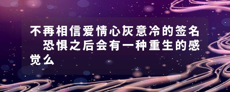 不再相信爱情心灰意冷的签名 恐惧之后会有一种重生的感觉么
