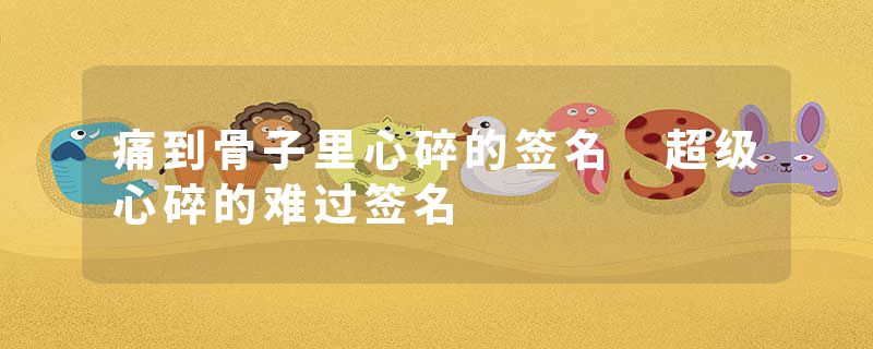 痛到骨子里心碎的签名 超级心碎的难过签名