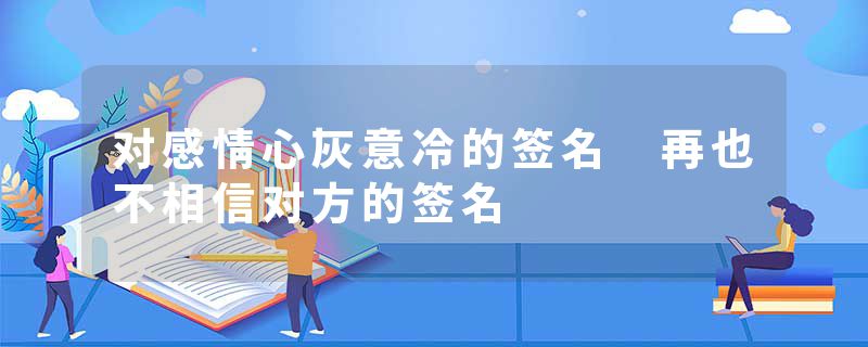 对感情心灰意冷的签名 再也不相信对方的签名