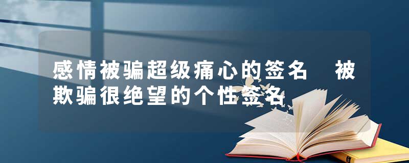 感情被骗超级痛心的签名 被欺骗很绝望的个性签名