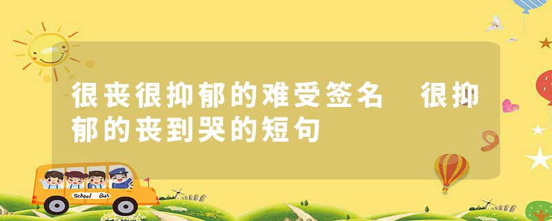 很丧很抑郁的难受签名 很抑郁的丧到哭的短句