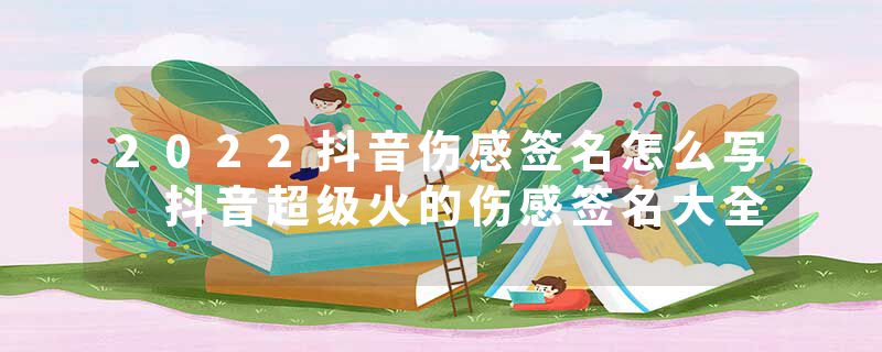2022抖音伤感签名怎么写 抖音超级火的伤感签名大全