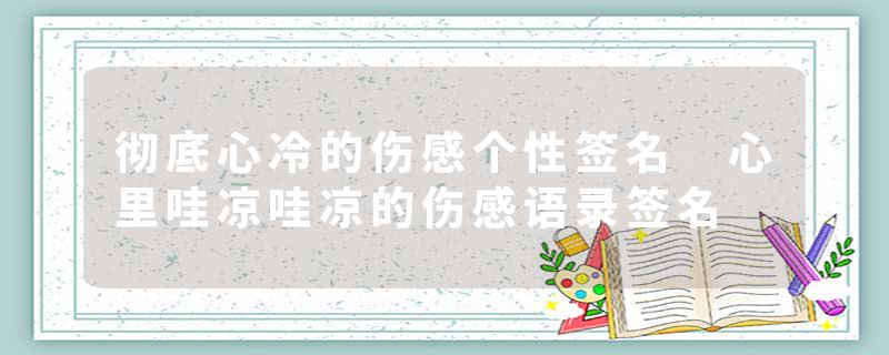 彻底心冷的伤感个性签名 心里哇凉哇凉的伤感语录签名