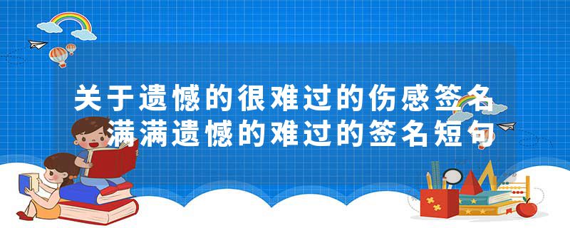 关于遗憾的很难过的伤感签名 满满遗憾的难过的签名短句