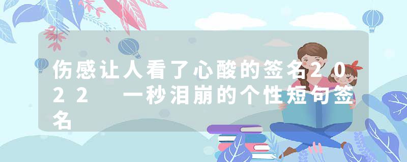 伤感让人看了心酸的签名2022 一秒泪崩的个性短句签名