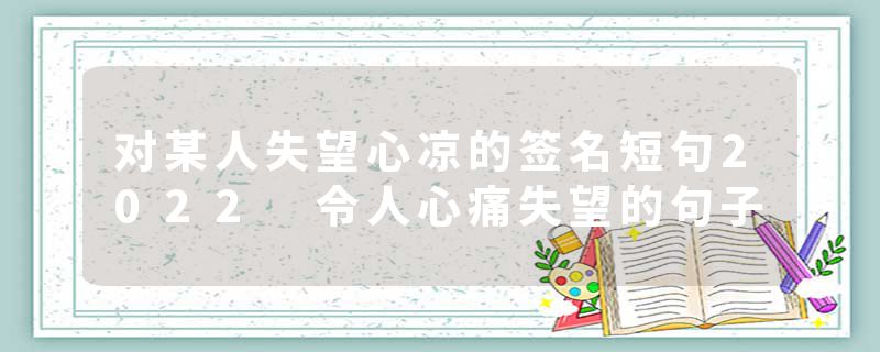 对某人失望心凉的签名短句2022 令人心痛失望的句子
