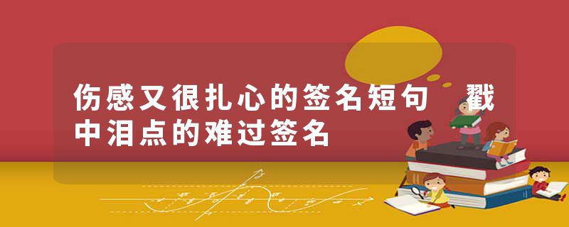 伤感又很扎心的签名短句 戳中泪点的难过签名