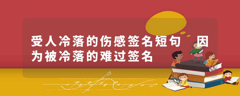 受人冷落的伤感签名短句 因为被冷落的难过签名