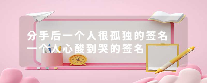 分手后一个人很孤独的签名 一个人心酸到哭的签名