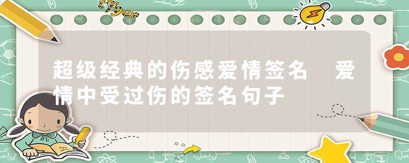 超级经典的伤感爱情签名 爱情中受过伤的签名句子