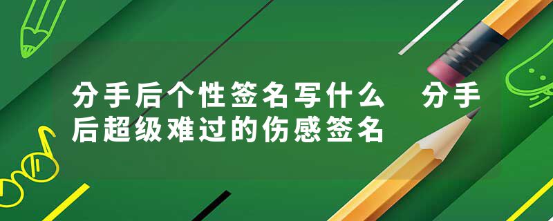 分手后个性签名写什么 分手后超级难过的伤感签名
