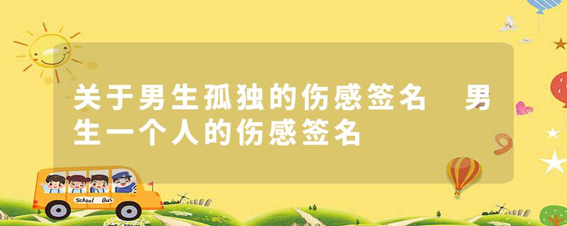 关于男生孤独的伤感签名 男生一个人的伤感签名