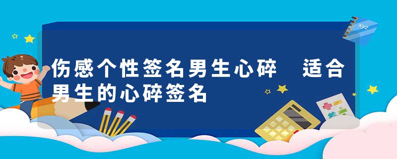 伤感个性签名男生心碎 适合男生的心碎签名