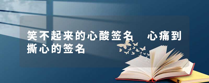 笑不起来的心酸签名 心痛到撕心的签名